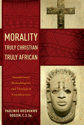 Morality Truly Christian, Truly African: Foundational, Methodological, and Theological Considerations by Odozor, Paulinus Ikechukwu