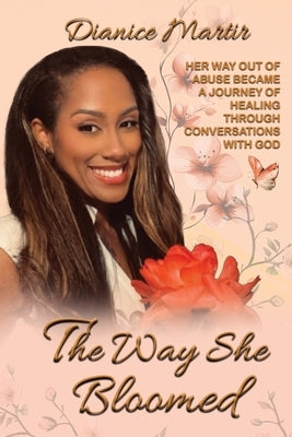 The Way She Bloomed Her way out of abuse became a journey of healing through conversations with God by Martir, Dianice