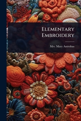 Elementary Embroidery by Mrs Mary (Symonds) Antrobus