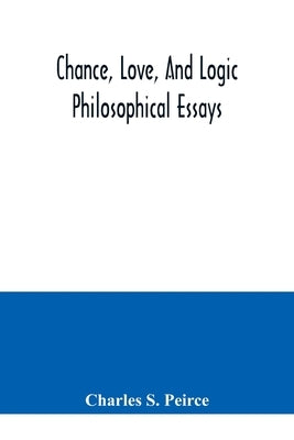 Chance, love, and logic; philosophical essays by S. Peirce, Charles