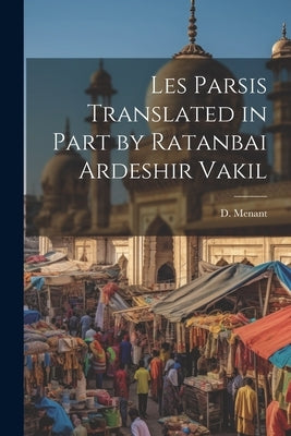 Les Parsis Translated in Part by Ratanbai Ardeshir Vakil by Menant, D.