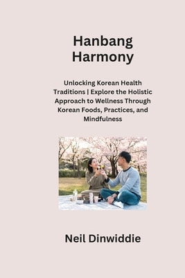 Hanbang Harmony: Unlocking Korean Health Traditions Explore the Holistic Approach to Wellness Through Korean Foods, Practices, and Mind by Dinwiddie, Neil
