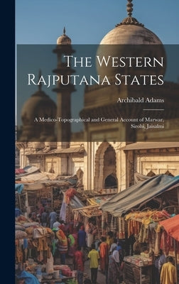 The Western Rajputana States; a Medico-topographical and General Account of Marwar, Sirohi, Jaisalmi by Adams, Archibald
