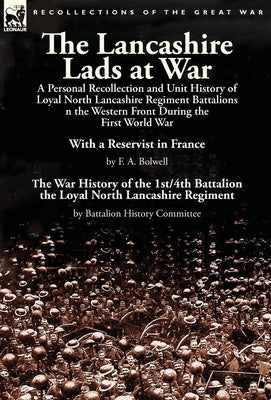 The Lancashire Lads at War: a Personal Recollection and Unit History of Loyal North Lancashire Regiment Battalions on the Western Front During the Fir by Bolwell, F. A.