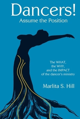 Dancers! Assume the Position: The What, the Why, and the Impact of the Dancer's Ministry by Hill, Marlita
