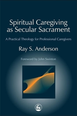 Spiritual Caregiving as Secular Sacrament: A Practical Theology for Professional Caregivers by Anderson, Ray