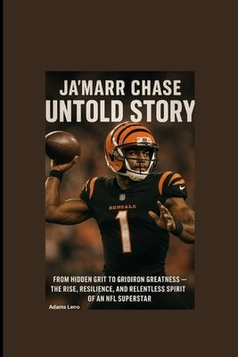 Ja'marr Chase Untold Story: From Hidden Grit to Gridiron Greatness - The Rise, Resilience, and Relentless Spirit of an NFL Superstar by Leno, Adams