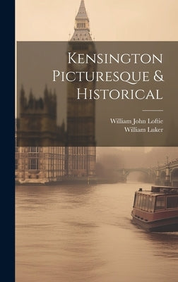 Kensington Picturesque & Historical by Loftie, William John