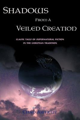 Shadows from a Veiled Creation: Classic Tales of Supernatural Fiction in the Christian Tradition by Arment, Chad
