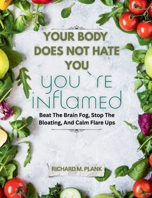 Your Body Does Not Hate You, You're Inflamed: Beat The Brain Fog, Stop The Bloating, And Calm Flare Ups by Plank, Richard M.