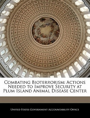 Combating Bioterrorism: Actions Needed to Improve Security at Plum Island Animal Disease Center by United States Government Accountability