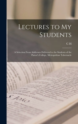 Lectures to my Students: A Selection From Addresses Delivered to the Students of the Pastor's College, Metropolitan Tabernacle by Spurgeon, C. H. 1834-1892