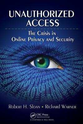 Unauthorized Access: The Crisis in Online Privacy and Security by Sloan, Robert