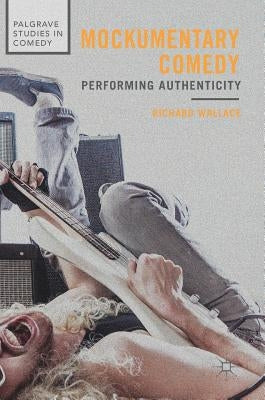 Mockumentary Comedy: Performing Authenticity by Wallace, Richard