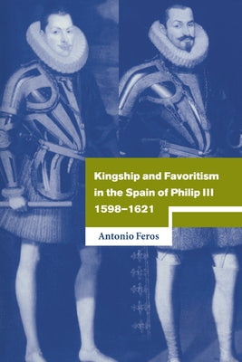 Kingship and Favoritism in the Spain of Philip III, 1598 1621 by Feros, Antonio