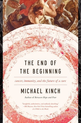 The End of the Beginning: Cancer, Immunity, and the Future of a Cure by Kinch, Michael