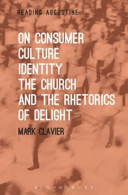 On Consumer Culture, Identity, the Church and the Rhetorics of Delight by Clavier, Mark