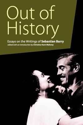 Out of History: Essays on the Writings of Sebastian Barry by Mahony, Christina Hunt