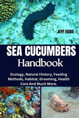 Sea Cucumbers Handbook: Ecology, Natural History, Feeding Methods, Habitat, Grooming, Health Care And Much More. by Eddie, Jeff