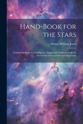Hand-Book for the Stars: Containing Rules for Finding the Names and Positions of All the Stars of the First and Second Magnitude by Jeans, Henry William