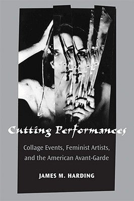 Cutting Performances: Collage Events, Feminist Artists, and the American Avant-Garde by Harding, James M.