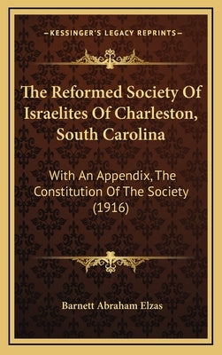 The Reformed Society Of Israelites Of Charleston, South Carolina: With An Appendix, The Constitution Of The Society (1916) by Elzas, Barnett Abraham