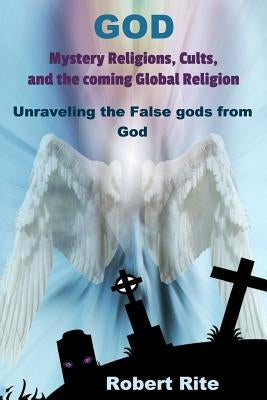 God, Mystery Religions, Cults, and the coming Global Religion: Unraveling the false gods from God! by Rite, Robert
