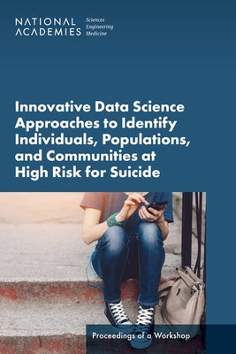 Innovative Data Science Approaches to Identify Individuals, Populations, and Communities at High Risk for Suicide: Proceedings of a Workshop by National Academies of Sciences Engineeri