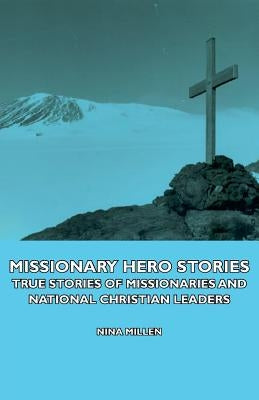 Missionary Hero Stories - True Stories of Missionaries and National Christian Leaders by Millen, Nina