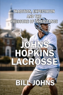Johns Hopkins Lacrosse: Tradition, Expectation, and the Pressure of Inheritance by Johns, Bill
