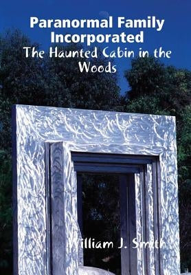 Paranormal Family Incorporated: The Haunted Cabin in the Woods by Smith, William J.