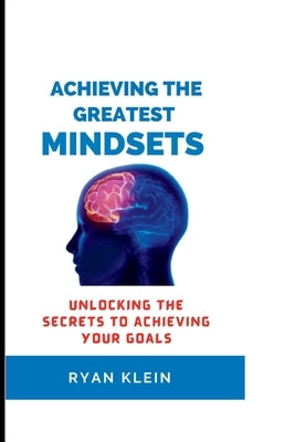 Achieving the Greatest Mindset: Unlocking the Secrets to Achieving Your Goals by Klein, Ryan