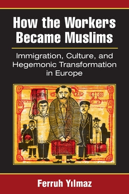 How the Workers Became Muslims: Immigration, Culture, and Hegemonic Transformation in Europe by Yilmaz, Ferruh