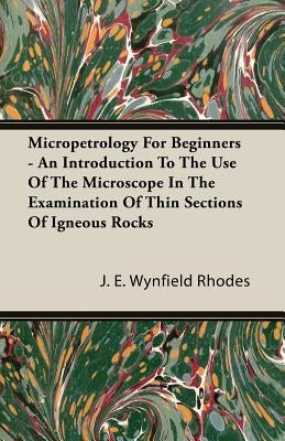 Micropetrology For Beginners - An Introduction To The Use Of The Microscope In The Examination Of Thin Sections Of Igneous Rocks by Rhodes, J. E. Wynfield
