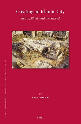 Creating an Islamic City: Beirut, Jihad, and the Sacred by Mikati, Rana