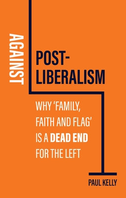Against Post-Liberalism: Why 'Family, Faith and Flag' Is a Dead End for the Left by Kelly, Paul