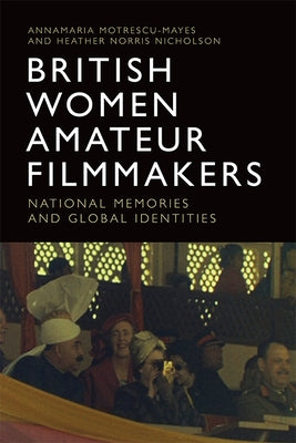British Women Amateur Filmmakers: National Memories and Global Identities by Motrescu-Mayes, Annamaria
