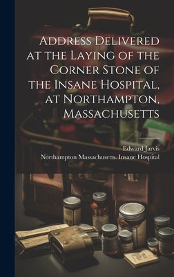 Address Delivered at the Laying of the Corner Stone of the Insane Hospital, at Northampton, Massachusetts by Jarvis, Edward