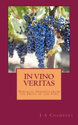 In Vino Veritas: The Life and Teachings of Jesus Expressed in Wine by Chambers, J. a.