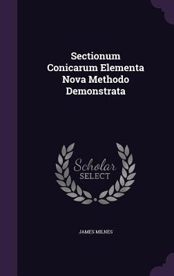 Sectionum Conicarum Elementa Nova Methodo Demonstrata by Milnes, James