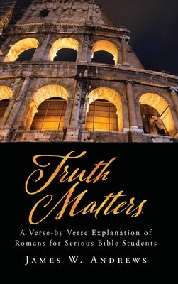 Truth Matters: A Verse-by Verse Explanation of Romans for Serious Bible Students by Andrews, James W.