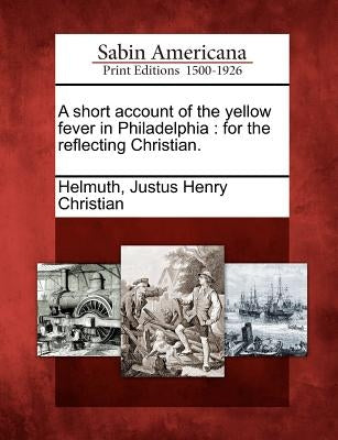 A short account of the yellow fever in Philadelphia: for the reflecting Christian. by Helmuth, Justus Henry Christian
