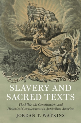 Slavery and Sacred Texts: The Bible, the Constitution, and Historical Consciousness in Antebellum America by Watkins, Jordan T.