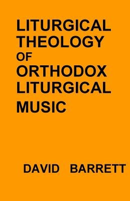 Liturgical Theology of Orthodox Liturgical Music by Barrett, David