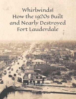 Whirlwinds!: How the 1920's Created and Nearly Destroyed Fort Lauderdale by Sydnor, Bill