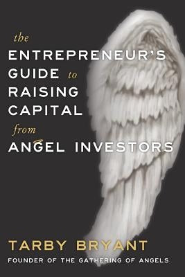 The Entrepreneur's Guide to Raising Capital From Angel Investors by Bryant, Tarby