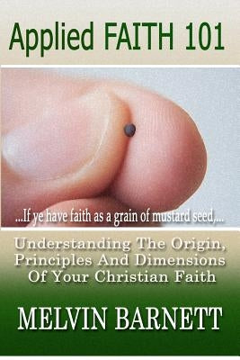 Applied Faith 101: Understanding The Origin, Principles And Dimensions Of Your Christian Faith by Barnett, Melvin