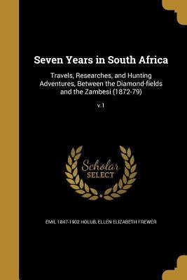 Seven Years in South Africa: Travels, Researches, and Hunting Adventures, Between the Diamond-fields and the Zambesi (1872-79); v.1 by Holub, Emil 1847-1902