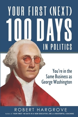 Your First (Next) 100 Days in Politics: You're in the Same Business as George Washington by Hargrove, Robert