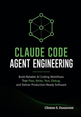 Claude Code Agent Engineering: Build Reliable AI Coding Workflows That Plan, Write, Test, Debug, and Deliver Production-Ready Software by Dunavant, Clinton S.